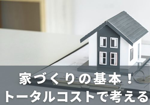 家づくりの基本！トータルコストで考える
