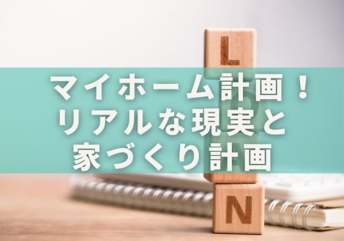 マイホーム計画！リアルな現実と家づくり計画